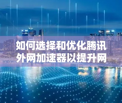 如何选择和优化腾讯外网加速器以提升网络传输速度
