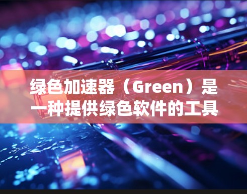 绿色加速器（Green）是一种提供绿色软件的工具，用于下载、修复和管理计算机系统。它帮助用户减少网络依赖，保护环境，并提供高效的操作方式。以下是对绿色加速器的详细介绍
