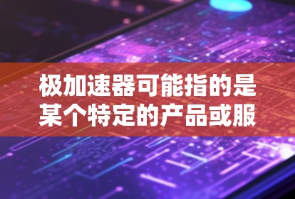 极加速器可能指的是某个特定的产品或服务,但由于信息有限,无法提供具体产品信息。不过,如果极加速器指的是某种加速工具、软件或服务,那么以下是一些可能的步骤和信息 极加速器可能指的是某个特定的产品或服务,但由于信息有限,无法提供具体产品信息。不过,如果极加速器指的是某种加速工具、软件或服务,那么以下是一些可能的步骤和信息
