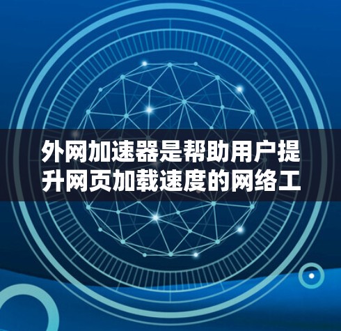 外网加速器是帮助用户提升网页加载速度的网络工具，它通过解析和加速网络连接，减少延迟和网络使用。以下是一个有条理的总结，帮助你更好地理解和使用外网加速器