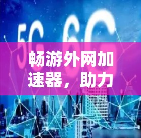 畅游外网加速器,助力高效上网,提升网络质量 畅游外网加速器,助力高效上网,提升网络质量