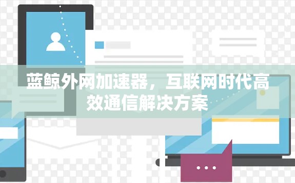 蓝鲸外网加速器,互联网时代高效通信解决方案 蓝鲸外网加速器,互联网时代高效通信解决方案