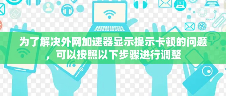 为了解决外网加速器显示提示卡顿的问题，可以按照以下步骤进行调整