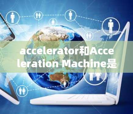 accelerator和Acceleration Machine是两个相关但不同的术语,它们在不同领域有不同的含义和应用。以下是它们的详细解释 accelerator和Acceleration Machine是两个相关但不同的术语,它们在不同领域有不同的含义和应用。以下是它们的详细解释