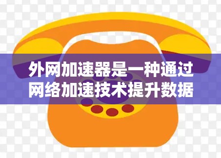 外网加速器是一种通过网络加速技术提升数据传输速度的工具。以下是对外网加速器的详细介绍和建议