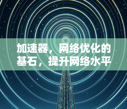 加速器，网络优化的基石，提升网络水平的阶梯