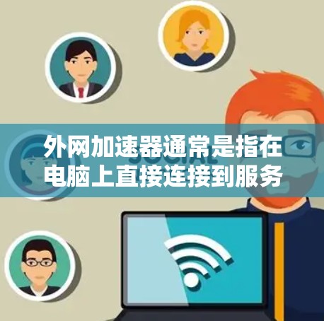 外网加速器通常是指在电脑上直接连接到服务器，以提高下载速度的工具。以下是一些常用的外网加速器推荐，适用于在电脑上直接连接到服务器的加速需求