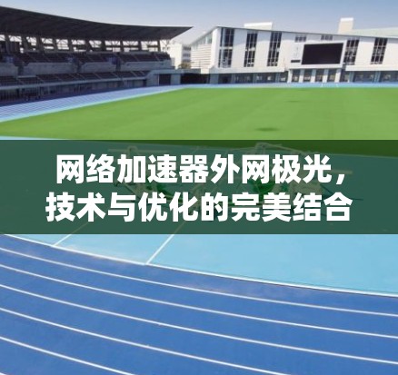 网络加速器外网极光，技术与优化的完美结合