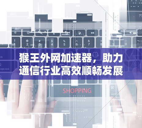 猴王外网加速器，助力通信行业高效顺畅发展