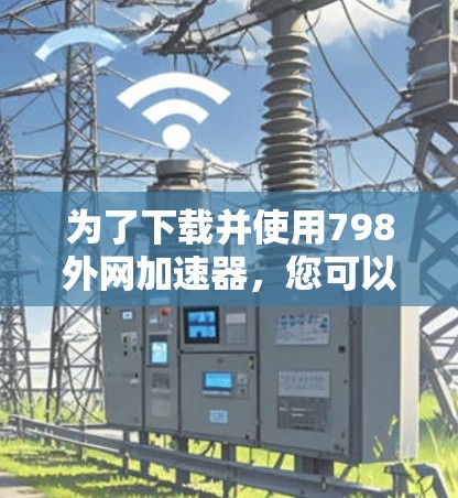 为了下载并使用798外网加速器，您可以按照以下步骤操作