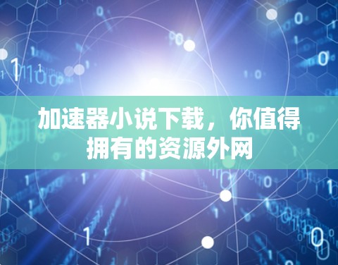 加速器小说下载，你值得拥有的资源外网