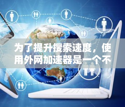 为了提升搜索速度，使用外网加速器是一个不错的选择，它可以帮助你在网页加载时加速下载，减少等待时间。以下是一个综合性的指南，帮助你更好地使用外网加速器