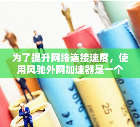为了提升网络连接速度，使用风驰外网加速器是一个不错的选择，但以下是一些关键步骤和注意事项，帮助你更好地利用该工具