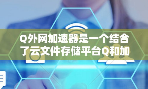 Q外网加速器是一个结合了云文件存储平台Q和加速下载功能的工具，旨在帮助用户在Q存储的文件下载时更快。以下是详细的使用指南