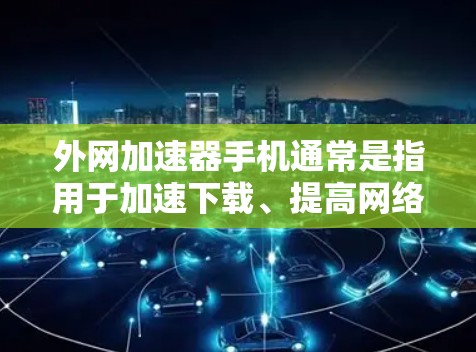 外网加速器手机通常是指用于加速下载、提高网络速度的工具，但也可能指用于加速微信、支付宝等应用的加速器。以下是一些常见的外网加速器和它们的特点