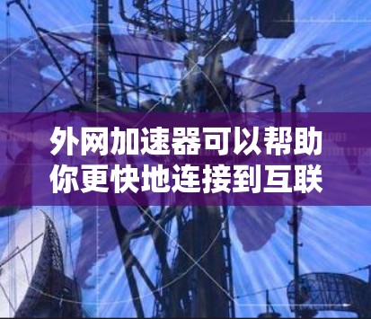 外网加速器可以帮助你更快地连接到互联网,尤其是在网络速度较慢或不稳定的情况下。以下是一些推荐的外网加速器及其特点 外网加速器可以帮助你更快地连接到互联网,尤其是在网络速度较慢或不稳定的情况下。以下是一些推荐的外网加速器及其特点