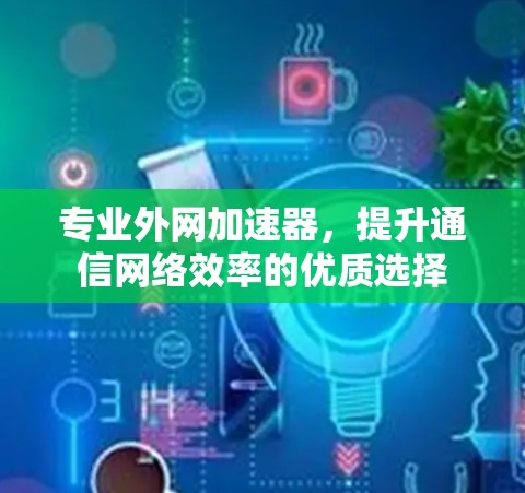 专业外网加速器,提升通信网络效率的优质选择 专业外网加速器,提升通信网络效率的优质选择