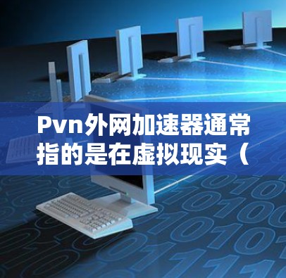 Pvn外网加速器通常指的是在虚拟现实（VR）或物理游戏（PvP）中使用外网加速技术来提升游戏性能和体验的工具。以下是一些可能的解释和建议