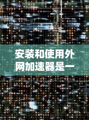 安装和使用外网加速器是一个系统化的流程，以下是一步步的指南
