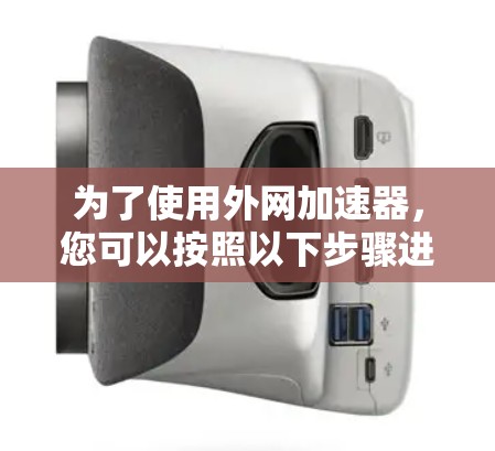 为了使用外网加速器，您可以按照以下步骤进行