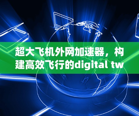 超大飞机外网加速器，构建高效飞行的digital twin