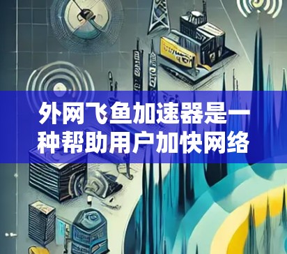 外网飞鱼加速器是一种帮助用户加快网络连接速度的工具，通常用于在外部网络上加速网络流量，以减少延迟和网络延迟。以下是一些常见的飞鱼加速器软件及其功能