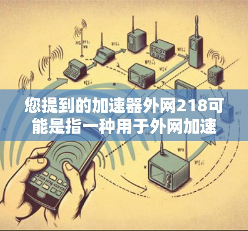 您提到的加速器外网218可能是指一种用于外网加速的工具或软件。如果您需要外网的高带宽连接，以下是一些常见的外网加速工具和推荐方案