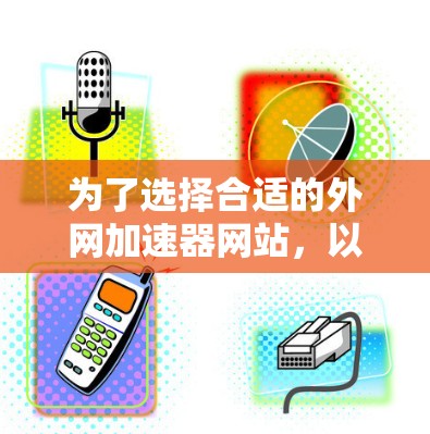 为了选择合适的外网加速器网站，以下是一些建议和步骤