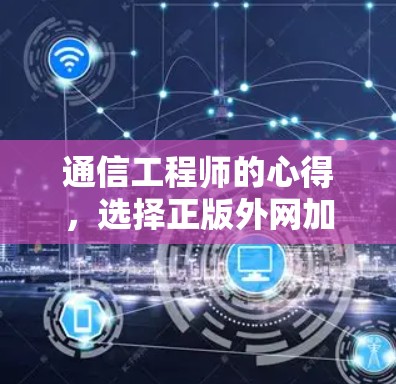 通信工程师的心得，选择正版外网加速器的重要性