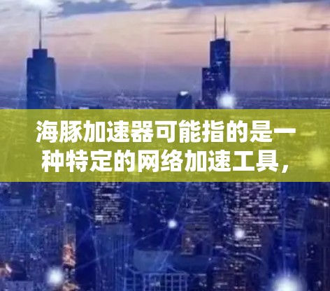 海豚加速器可能指的是一种特定的网络加速工具，具体名称可能因地区或平台而异。如果指的是Scramber，这是一个广泛使用的网络加速工具，用于将视频、文件、直播等内容自动调整到适合不同网络连接速度的大小