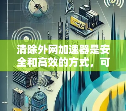 清除外网加速器是安全和高效的方式,可以提升网络速度,但请确保操作为合法和安全。以下是一些步骤,可以帮助您清除外网加速器 清除外网加速器是安全和高效的方式,可以提升网络速度,但请确保操作为合法和安全。以下是一些步骤,可以帮助您清除外网加速器