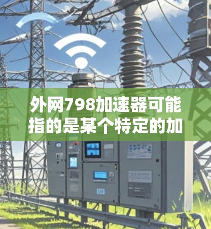 外网798加速器可能指的是某个特定的加速工具或项目，但信息不足。如果你指的是某个特定的加速工具或项目，请提供更多背景信息，我可以帮助你进一步解答。例如