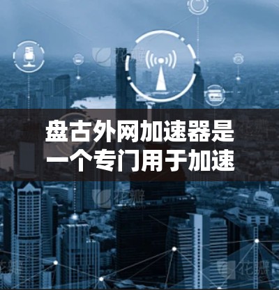 盘古外网加速器是一个专门用于加速网页和网站的加速工具，主要通过解析网页内容，减少加载时间，提升访问体验。以下是关于盘古外网外网加速器的一些基本信息和使用方法