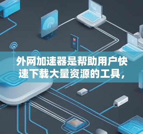 外网加速器是帮助用户快速下载大量资源的工具，通常包括但不限于以下几种类型