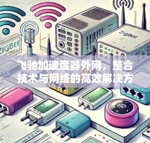 飞驰加速度器外网,整合技术与网络的高效解决方案 飞驰加速度器外网,整合技术与网络的高效解决方案
