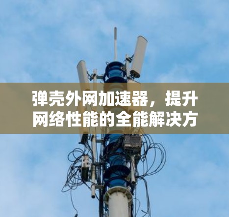 弹壳外网加速器,提升网络性能的全能解决方案 弹壳外网加速器,提升网络性能的全能解决方案