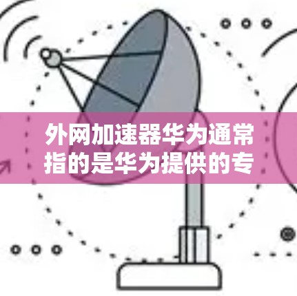 外网加速器华为通常指的是华为提供的专门的外网加速工具，如华为外网加速器等。以下是一些关于如何使用华为外网加速器的步骤和建议