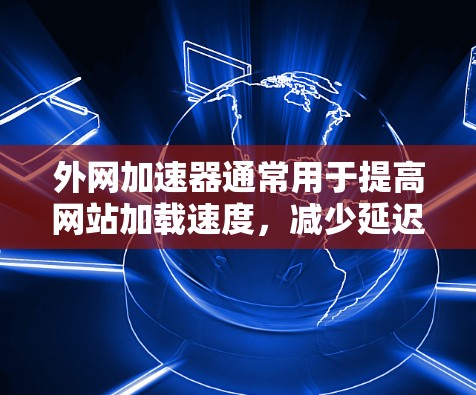外网加速器通常用于提高网站加载速度，减少延迟。以下是一些常见的外网加速器推荐，包括W系列工具