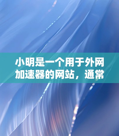 小明是一个用于外网加速器的网站，通常用于优化和提高网络连接的性能。如果你正在使用某个网络服务（如Wi-Fi、手机数据、网络VPN等）并希望外网连接更快，小明可能是你选择的一个工具