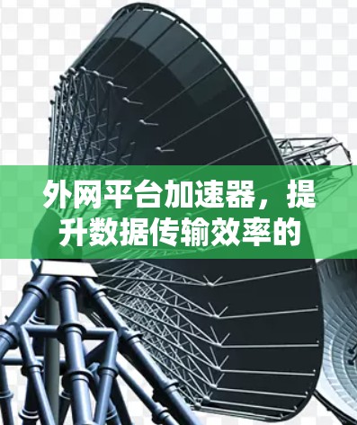 外网平台加速器,提升数据传输效率的解决方案 外网平台加速器,提升数据传输效率的解决方案