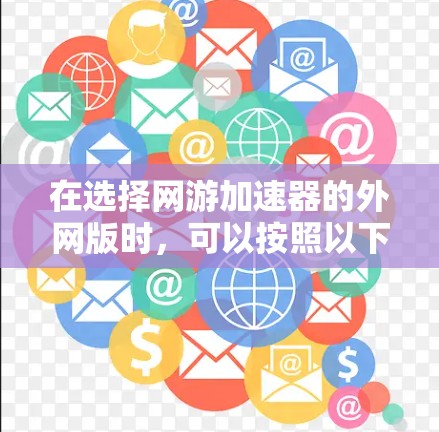 在选择网游加速器的外网版时，可以按照以下步骤进行分析和决策