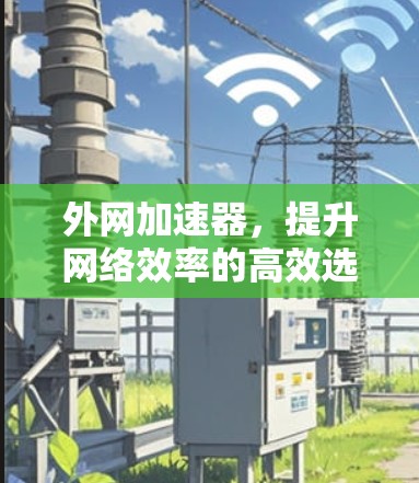 外网加速器,提升网络效率的高效选择 外网加速器,提升网络效率的高效选择