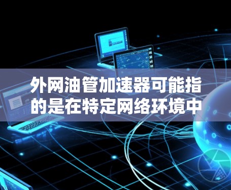 外网油管加速器可能指的是在特定网络环境中或技术环境下,通过某种方式加速数据传输或网络连接速度的装置或技术。以下是一些可能的解释和解决方案 外网油管加速器可能指的是在特定网络环境中或技术环境下,通过某种方式加速数据传输或网络连接速度的装置或技术。以下是一些可能的解释和解决方案