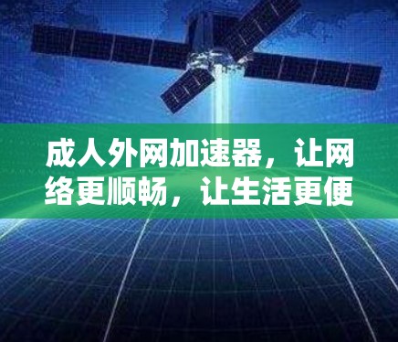 成人外网加速器,让网络更顺畅,让生活更便捷 成人外网加速器,让网络更顺畅,让生活更便捷