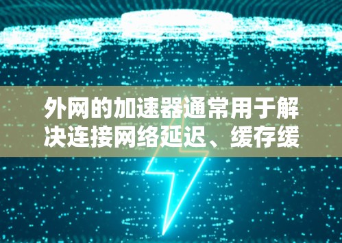 外网的加速器通常用于解决连接网络延迟、缓存缓存管理、自动下载下载页、多平台访问以及网络连接的优化问题。以下是一些建议和步骤，帮助您更好地使用加速器