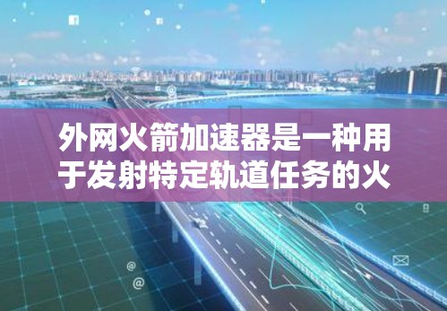 外网火箭加速器是一种用于发射特定轨道任务的火箭加速装置，其核心在于使用外层材料来模拟外太空的环境，提供更高效的加速效果。以下是对该概念的详细分析