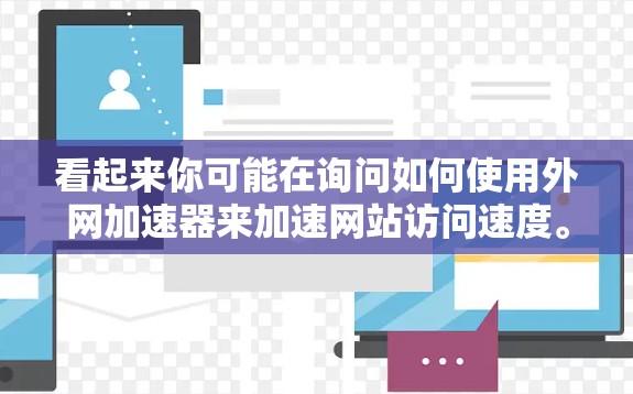 看起来你可能在询问如何使用外网加速器来加速网站访问速度。以下是一些建议和小技巧，帮助你优化网站访问