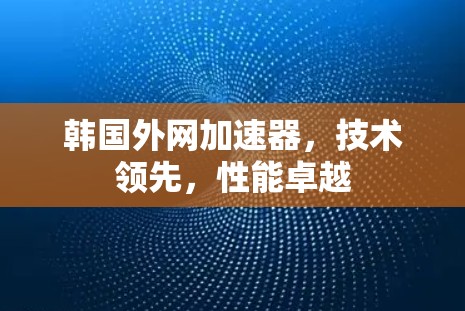 韩国外网加速器,技术领先,性能卓越 韩国外网加速器,技术领先,性能卓越