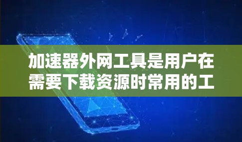 加速器外网工具是用户在需要下载资源时常用的工具，它们能够加快下载速度，节省时间。以下是对这些工具的详细介绍