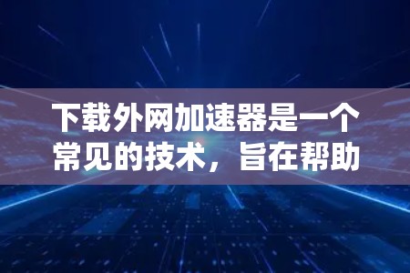 下载外网加速器是一个常见的技术，旨在帮助用户更快地访问网络资源。以下是一个系统化的指南，帮助您高效地下载和使用外网加速器